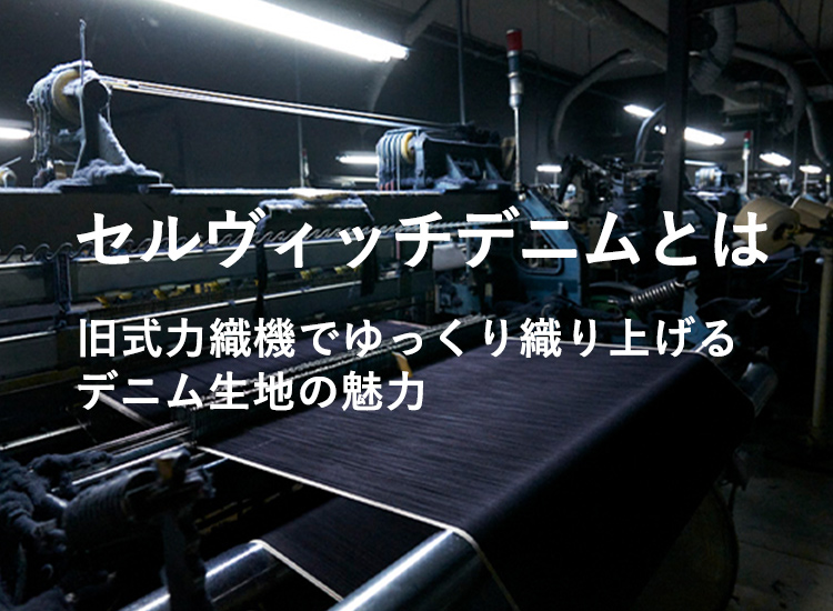 セルヴィッチデニムとは 旧式力織機でゆっくり織り上げるデニム生地の魅力